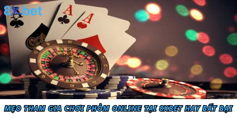 Hướng dẫn cách chơi Phỏm online chi tiết cho tân thủ 6 Mẹo tham gia chơi Phỏm online tại 8xbet hay bất bại